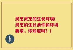 灵芝灵芝的生长环境(灵芝的生长条件和环境要求，你知道吗？)
