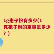 1g孢子粉有多少(1克孢子粉的重量是多少？)