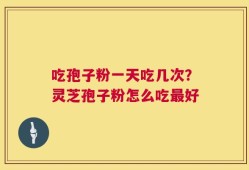 吃孢子粉一天吃几次？灵芝孢子粉怎么吃最好