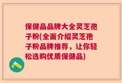 保健品品牌大全灵芝孢子粉(全面介绍灵芝孢子粉品牌推荐，让你轻松选购优质保健品)