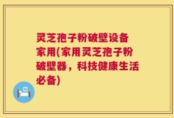 灵芝孢子粉破壁设备 家用(家用灵芝孢子粉破壁器，科技健康生活必备)