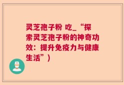 灵芝孢子粉 吃_“探索灵芝孢子粉的神奇功效：提升免疫力与健康生活”)