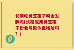 长期吃灵芝孢子粉会发胖吗(长期服用灵芝孢子粉会导致体重增加吗？)