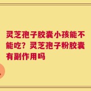 灵芝孢子胶囊小孩能不能吃？灵芝孢子粉胶囊有副作用吗