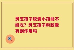 灵芝孢子胶囊小孩能不能吃？灵芝孢子粉胶囊有副作用吗