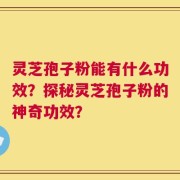灵芝孢子粉能有什么功效？探秘灵芝孢子粉的神奇功效？