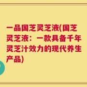 一品国芝灵芝液(国芝灵芝液：一款具备千年灵芝汁效力的现代养生产品)