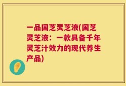 一品国芝灵芝液(国芝灵芝液：一款具备千年灵芝汁效力的现代养生产品)