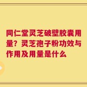 同仁堂灵芝破壁胶囊用量？灵芝孢子粉功效与作用及用量是什么