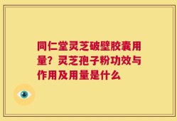 同仁堂灵芝破壁胶囊用量？灵芝孢子粉功效与作用及用量是什么
