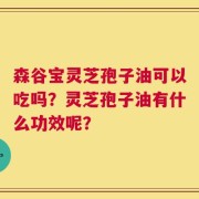 森谷宝灵芝孢子油可以吃吗？灵芝孢子油有什么功效呢？