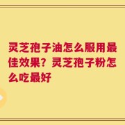 灵芝孢子油怎么服用最佳效果？灵芝孢子粉怎么吃最好