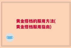 黄金搭档的服用方法(黄金搭档服用指南)