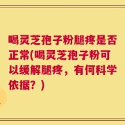 喝灵芝孢子粉腿疼是否正常(喝灵芝孢子粉可以缓解腿疼，有何科学依据？)