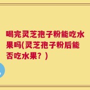 喝完灵芝孢子粉能吃水果吗(灵芝孢子粉后能否吃水果？)
