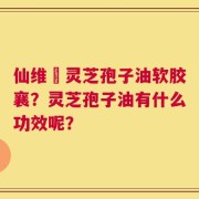仙维亜灵芝孢子油软胶襄？灵芝孢子油有什么功效呢？