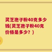 灵芝孢子粉40克多少钱(灵芝孢子粉40克价格是多少？)