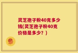 灵芝孢子粉40克多少钱(灵芝孢子粉40克价格是多少？)