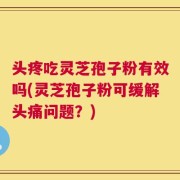 头疼吃灵芝孢子粉有效吗(灵芝孢子粉可缓解头痛问题？)