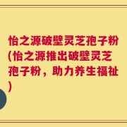 怡之源破壁灵芝孢子粉(怡之源推出破壁灵芝孢子粉，助力养生福祉)