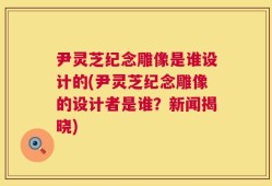 尹灵芝纪念雕像是谁设计的(尹灵芝纪念雕像的设计者是谁？新闻揭晓)