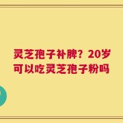 灵芝孢子补脾？20岁可以吃灵芝孢子粉吗