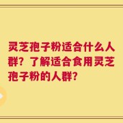 灵芝孢子粉适合什么人群？了解适合食用灵芝孢子粉的人群？