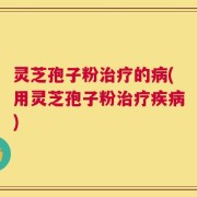 灵芝孢子粉治疗的病(用灵芝孢子粉治疗疾病)