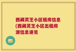 西藏灵芝小区租房信息(西藏灵芝小区出租房源信息速览
