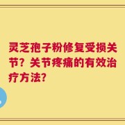 灵芝孢子粉修复受损关节？关节疼痛的有效治疗方法？