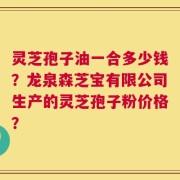 灵芝孢子油一合多少钱？龙泉森芝宝有限公司生产的灵芝孢子粉价格？