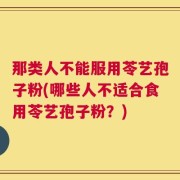 那类人不能服用苓艺孢子粉(哪些人不适合食用苓艺孢子粉？)