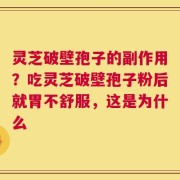 灵芝破壁孢子的副作用？吃灵芝破壁孢子粉后就胃不舒服，这是为什么