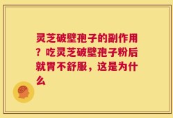 灵芝破壁孢子的副作用？吃灵芝破壁孢子粉后就胃不舒服，这是为什么