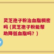 灵芝孢子粉治血脂稠密吗 (灵芝孢子粉能帮助降低血脂吗？)