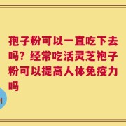孢子粉可以一直吃下去吗？经常吃活灵芝袍子粉可以提高人体免疫力吗