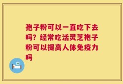 孢子粉可以一直吃下去吗？经常吃活灵芝袍子粉可以提高人体免疫力吗