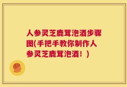 人参灵芝鹿茸泡酒步骤图(手把手教你制作人参灵芝鹿茸泡酒！)