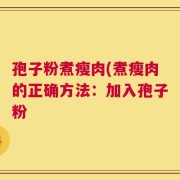 孢子粉煮瘦肉(煮瘦肉的正确方法：加入孢子粉