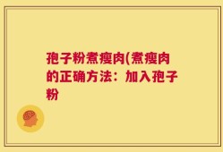 孢子粉煮瘦肉(煮瘦肉的正确方法：加入孢子粉