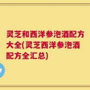 灵芝和西洋参泡酒配方大全(灵芝西洋参泡酒配方全汇总)