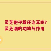 灵芝孢子粉还治耳呜？灵芝酒的功效与作用