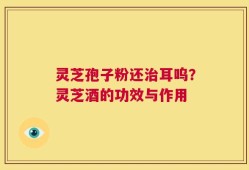 灵芝孢子粉还治耳呜？灵芝酒的功效与作用