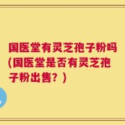 国医堂有灵芝孢子粉吗(国医堂是否有灵芝孢子粉出售？)