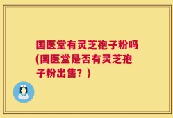 国医堂有灵芝孢子粉吗(国医堂是否有灵芝孢子粉出售？)