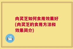 肉灵芝如何食用效果好(肉灵芝的食用方法和效果简介)