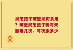 灵芝孢子破壁如何食用？破壁灵芝孢子粉每天服用几次，每次服多少