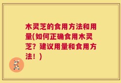 木灵芝的食用方法和用量(如何正确食用木灵芝？建议用量和食用方法！)