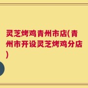 灵芝烤鸡青州市店(青州市开设灵芝烤鸡分店)