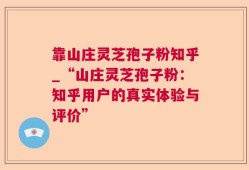 靠山庄灵芝孢子粉知乎_“山庄灵芝孢子粉：知乎用户的真实体验与评价”